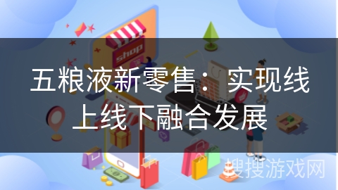 五粮液新零售：实现线上线下融合发展