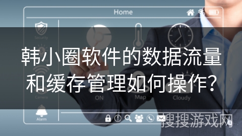 韩小圈软件的数据流量和缓存管理如何操作? 韩小圈软件的数据流量和缓存管理如何操作?