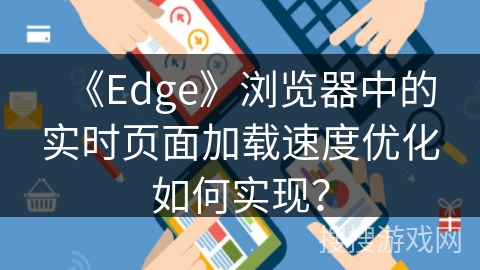 《Edge》浏览器中的实时页面加载速度优化如何实现? 《Edge》浏览器中的实时页面加载速度优化如何实现?