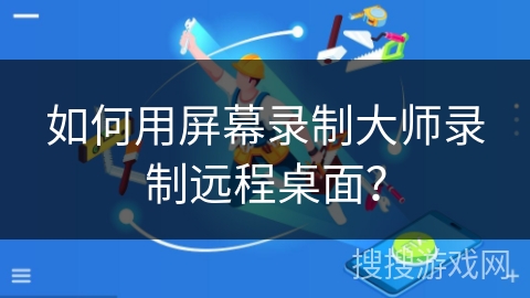 如何用屏幕录制大师录制远程桌面？