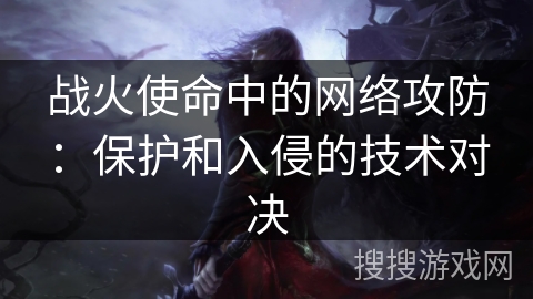 战火使命中的网络攻防:保护和入侵的技术对决 战火使命中的网络攻防:保护和入侵的技术对决