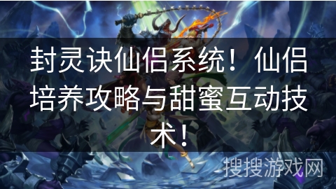 封灵诀仙侣系统！仙侣培养攻略与甜蜜互动技术！