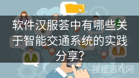 软件汉服荟中有哪些关于智能交通系统的实践分享? 软件汉服荟中有哪些关于智能交通系统的实践分享?