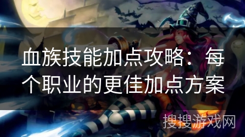 血族技能加点攻略:每个职业的更佳加点方案 血族技能加点攻略:每个职业的更佳加点方案