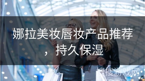 娜拉美妆唇妆产品推荐,持久保湿