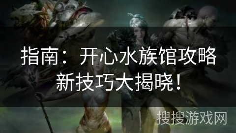 指南:开心水族馆攻略新技巧大揭晓! 指南:开心水族馆攻略新技巧大揭晓!