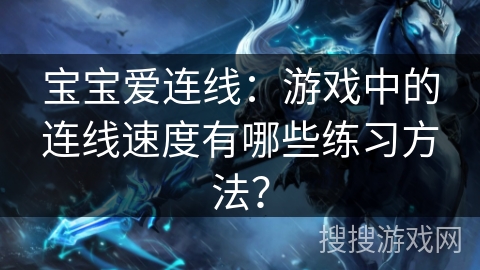 宝宝爱连线:游戏中的连线速度有哪些练习方法? 宝宝爱连线:游戏中的连线速度有哪些练习方法?