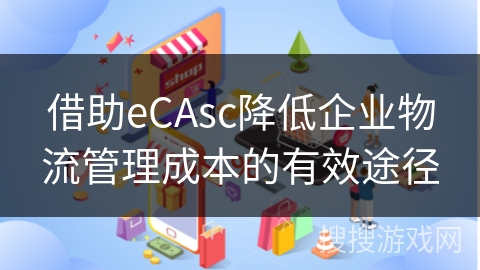 借助eCAsc降低企业物流管理成本的有效途径