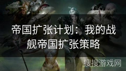 帝国扩张计划：我的战舰帝国扩张策略