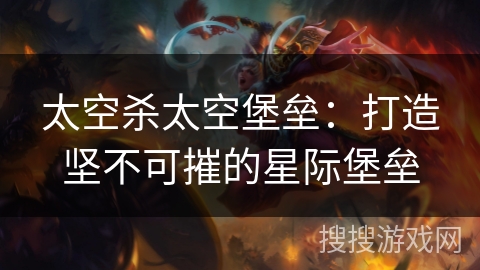 太空杀太空堡垒:打造坚不可摧的星际堡垒 太空杀太空堡垒:打造坚不可摧的星际堡垒