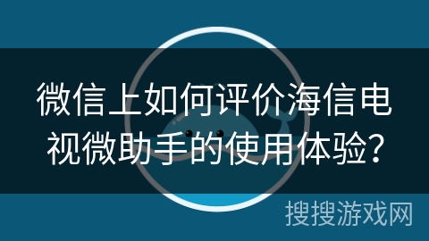 微信上如何评价海信电视微助手的使用体验? 微信上如何评价海信电视微助手的使用体验?