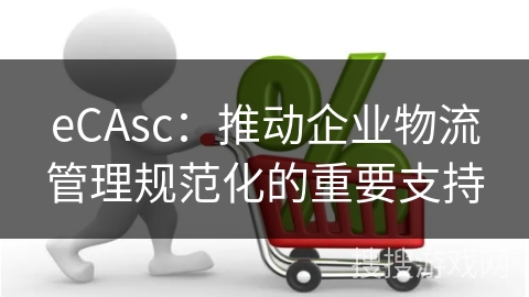 eCAsc:推动企业物流管理规范化的重要支持