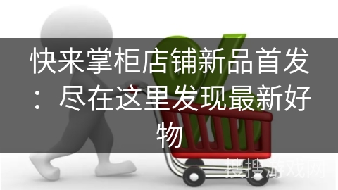 快来掌柜店铺新品首发:尽在这里发现最新好物