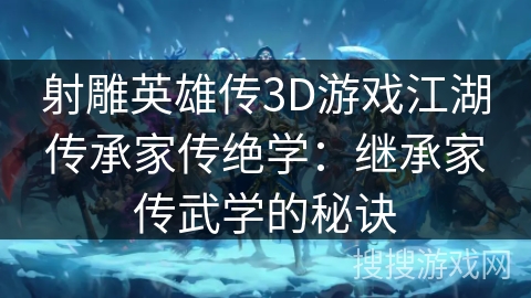射雕英雄传3D游戏江湖传承家传绝学:继承家传武学的秘诀 射雕英雄传3D游戏江湖传承家传绝学:继承家传武学的秘诀