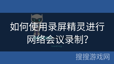 如何使用录屏精灵进行网络会议录制？