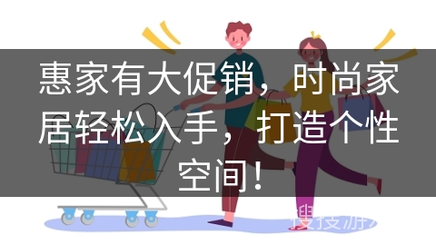 惠家有大促销,时尚家居轻松入手,打造个性空间!