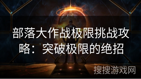 部落大作战极限挑战攻略:突破极限的绝招 部落大作战极限挑战攻略:突破极限的绝招