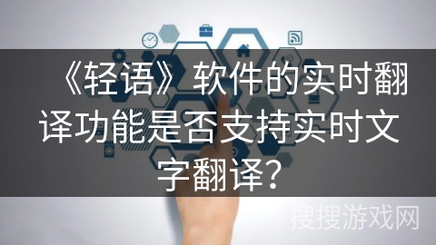 《轻语》软件的实时翻译功能是否支持实时文字翻译? 《轻语》软件的实时翻译功能是否支持实时文字翻译?