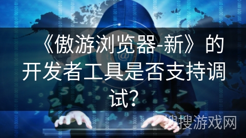 《傲游浏览器-新》的开发者工具是否支持调试？