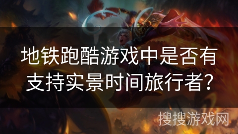 地铁跑酷游戏中是否有支持实景时间旅行者? 地铁跑酷游戏中是否有支持实景时间旅行者?