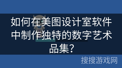 如何在美图设计室软件中制作独特的数字艺术品集? 如何在美图设计室软件中制作独特的数字艺术品集?