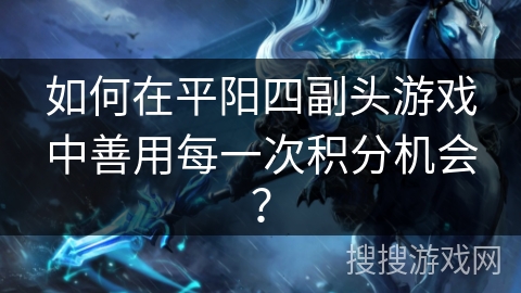 如何在平阳四副头游戏中善用每一次积分机会? 如何在平阳四副头游戏中善用每一次积分机会?