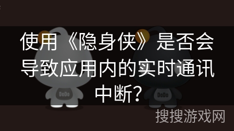 使用《隐身侠》是否会导致应用内的实时通讯中断? 使用《隐身侠》是否会导致应用内的实时通讯中断?
