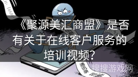《聚源美汇商盟》是否有关于在线客户服务的培训视频？