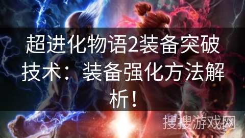 超进化物语2装备突破技术:装备强化方法解析! 超进化物语2装备突破技术:装备强化方法解析!