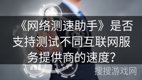 《网络测速助手》是否支持测试不同互联网服务提供商的速度? 《网络测速助手》是否支持测试不同互联网服务提供商的速度?
