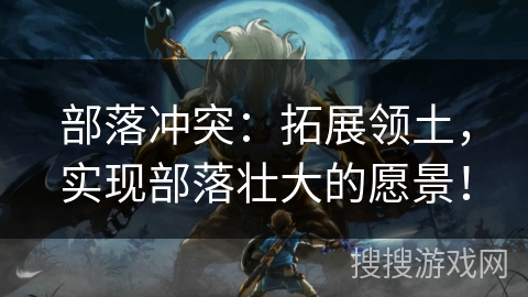 部落冲突：拓展领土，实现部落壮大的愿景！