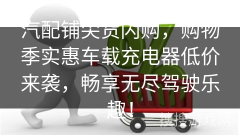 汽配铺尖货闪购,购物季实惠车载充电器低价来袭,畅享无尽驾驶乐趣!