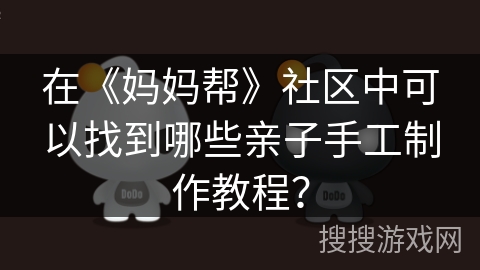 在《妈妈帮》社区中可以找到哪些亲子手工制作教程？