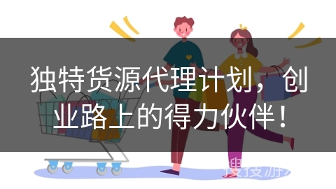 独特货源代理计划,创业路上的得力伙伴!