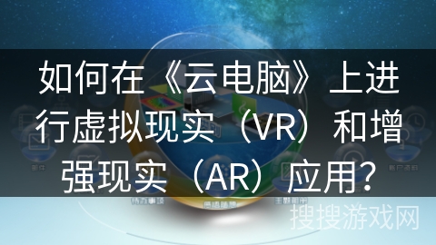 如何在《云电脑》上进行虚拟现实(VR)和增强现实(AR)应用? 如何在《云电脑》上进行虚拟现实(VR)和增强现实(AR)应用?
