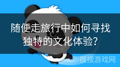 随便走旅行中如何寻找独特的文化体验？