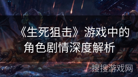 《生死狙击》游戏中的角色剧情深度解析 《生死狙击》游戏中的角色剧情深度解析