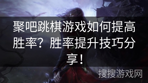 聚吧跳棋游戏如何提高胜率?胜率提升技巧分享! 聚吧跳棋游戏如何提高胜率?胜率提升技巧分享!