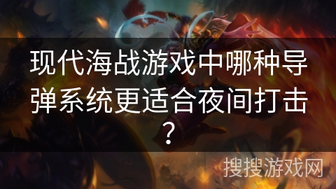 现代海战游戏中哪种导弹系统更适合夜间打击? 现代海战游戏中哪种导弹系统更适合夜间打击?