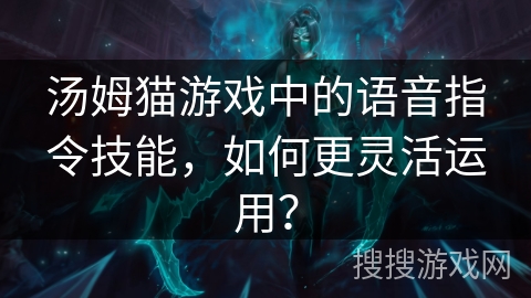 汤姆猫游戏中的语音指令技能,如何更灵活运用? 汤姆猫游戏中的语音指令技能,如何更灵活运用?
