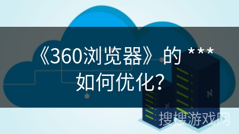《360浏览器》的 *** 如何优化？