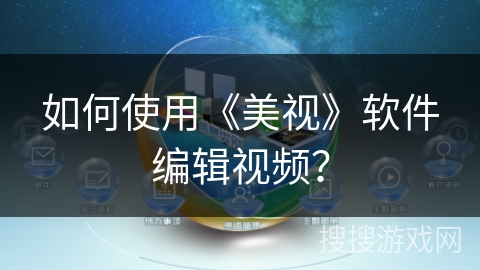 如何使用《美视》软件编辑视频? 如何使用《美视》软件编辑视频?