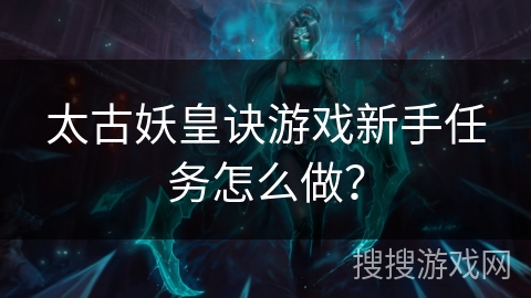 太古妖皇诀游戏新手任务怎么做? 太古妖皇诀游戏新手任务怎么做?