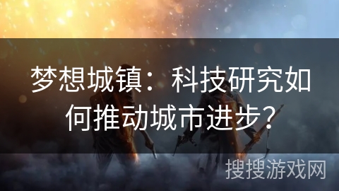 梦想城镇：科技研究如何推动城市进步？