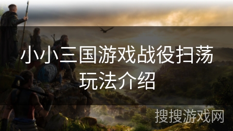 小小三国游戏战役扫荡玩法介绍