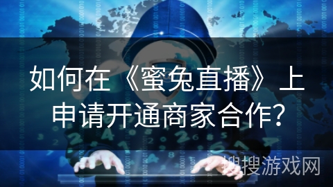 如何在《蜜兔直播》上申请开通商家合作? 如何在《蜜兔直播》上申请开通商家合作?