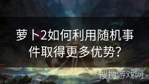 萝卜2如何利用随机事件取得更多优势？