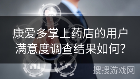 康爱多掌上药店的用户满意度调查结果如何？