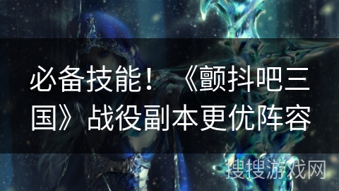 必备技能！《颤抖吧三国》战役副本更优阵容