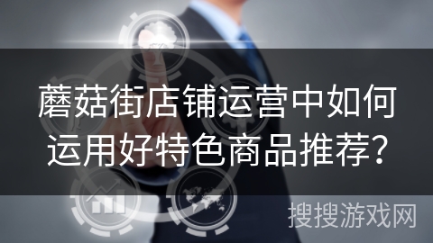蘑菇街店铺运营中如何运用好特色商品推荐？